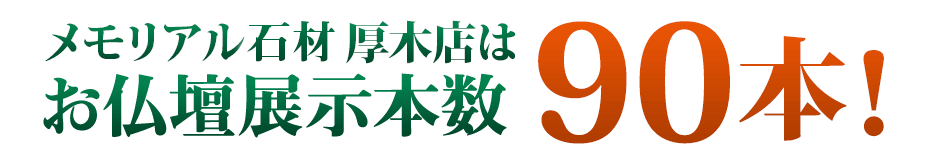 メモリアル仏壇厚木店はお仏壇展示本数90本!