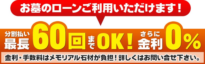 お墓のローンご利用いただけます!分割払い最長60回までOK!さらに金利0% 金利・手数料はメモリアル石材が負担!詳しくはお問い合せ下さい。
