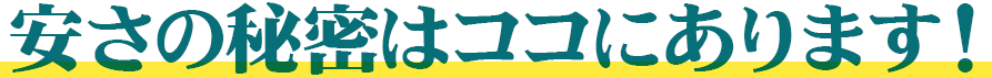 安さの秘密はココにあります!