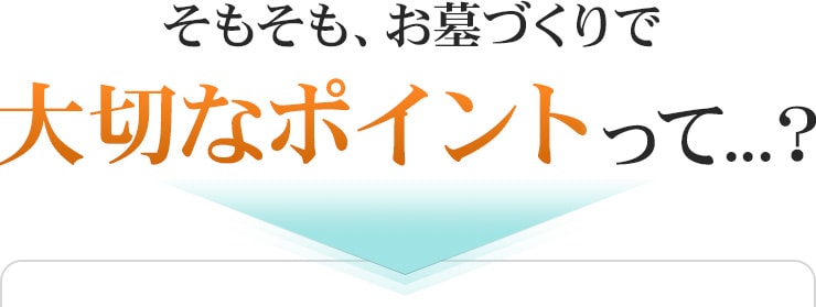 そもそも、お墓づくりで大切なポイントって?