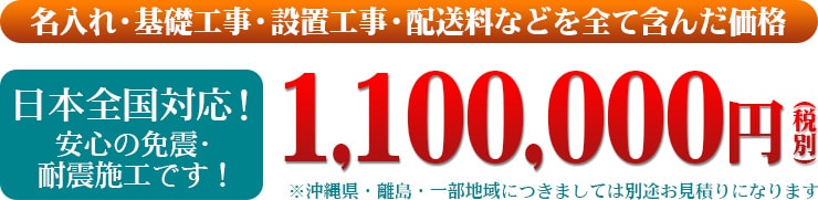 名入れ・基礎工事・設置工事・配送料などを全て含んだ価格 日本全国対応!安心の免震・耐震施工です!1,10,000円(税別)
