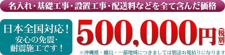 名入れ・基礎工事・設置工事・配送料などを全て含んだ価格 日本全国対応!安心の免震・耐震施工です!500,000円(税別)
